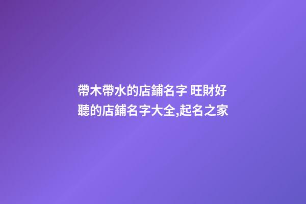 帶木帶水的店鋪名字 旺財好聽的店鋪名字大全,起名之家-第1張-店鋪起名-玄機派